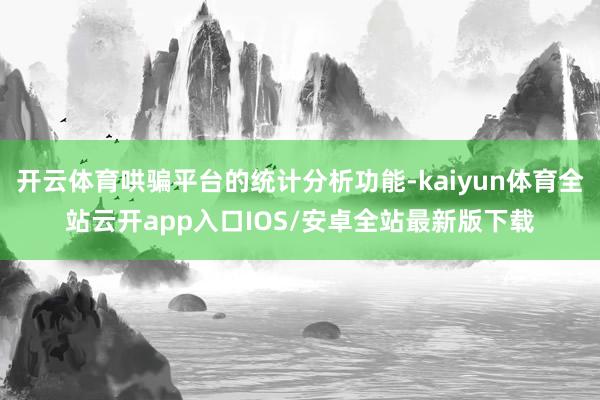 开云体育哄骗平台的统计分析功能-kaiyun体育全站云开app入口IOS/安卓全站最新版下载