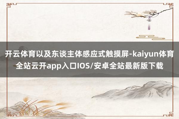 开云体育以及东谈主体感应式触摸屏-kaiyun体育全站云开app入口IOS/安卓全站最新版下载