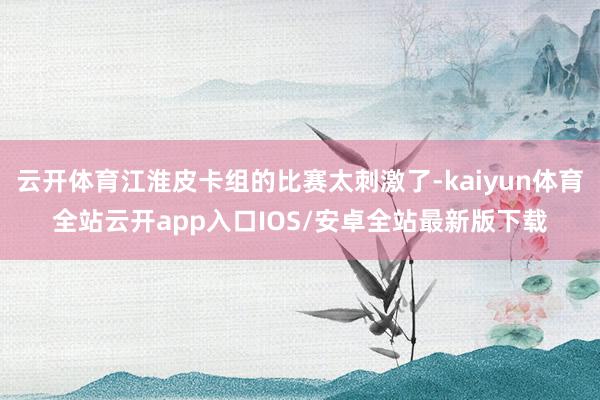 云开体育江淮皮卡组的比赛太刺激了-kaiyun体育全站云开app入口IOS/安卓全站最新版下载