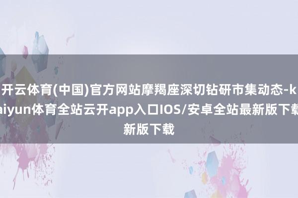 开云体育(中国)官方网站摩羯座深切钻研市集动态-kaiyun体育全站云开app入口IOS/安卓全站最新版下载