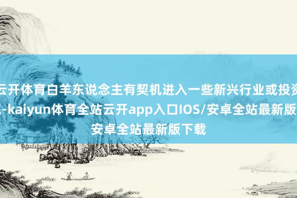 云开体育白羊东说念主有契机进入一些新兴行业或投资神气-kaiyun体育全站云开app入口IOS/安卓全站最新版下载