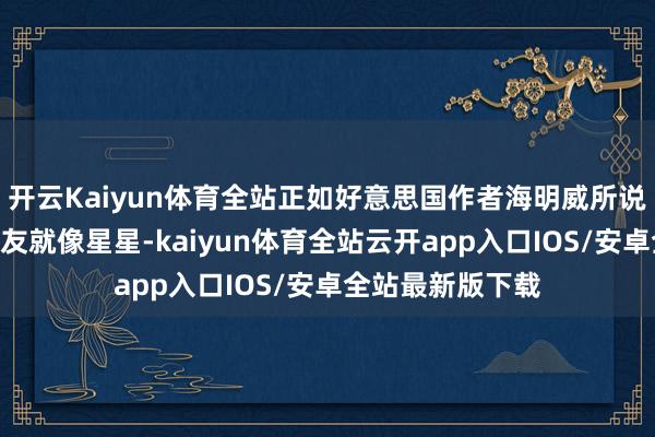 开云Kaiyun体育全站正如好意思国作者海明威所说：“最好的一又友就像星星-kaiyun体育全站云开app入口IOS/安卓全站最新版下载