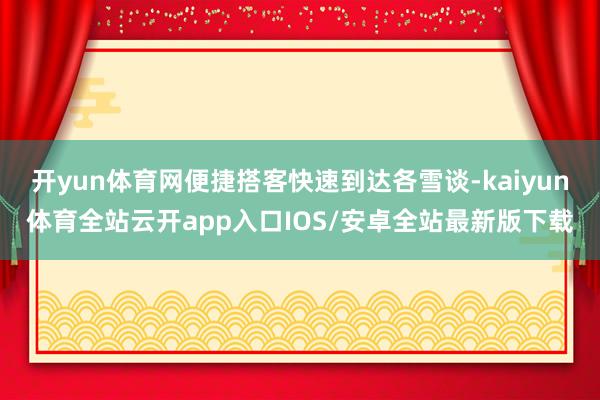 开yun体育网便捷搭客快速到达各雪谈-kaiyun体育全站云开app入口IOS/安卓全站最新版下载