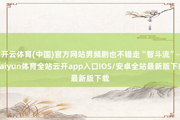 开云体育(中国)官方网站男频剧也不错走“智斗流”-kaiyun体育全站云开app入口IOS/安卓全站最新版下载