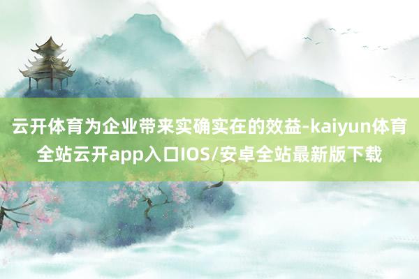 云开体育为企业带来实确实在的效益-kaiyun体育全站云开app入口IOS/安卓全站最新版下载