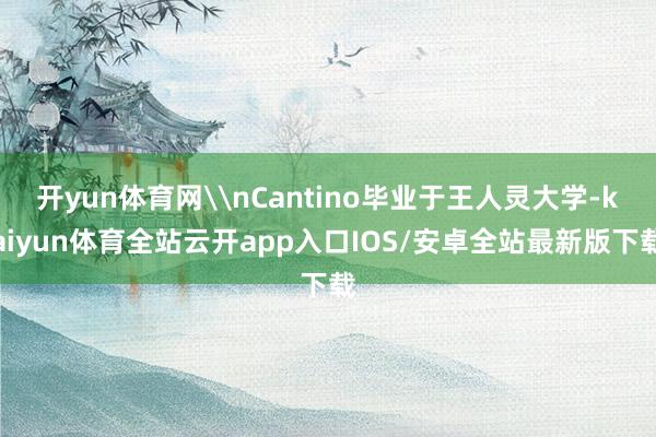 开yun体育网\nCantino毕业于王人灵大学-kaiyun体育全站云开app入口IOS/安卓全站最新版下载