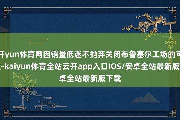 开yun体育网因销量低迷不抛弃关闭布鲁塞尔工场的可能性-kaiyun体育全站云开app入口IOS/安卓全站最新版下载