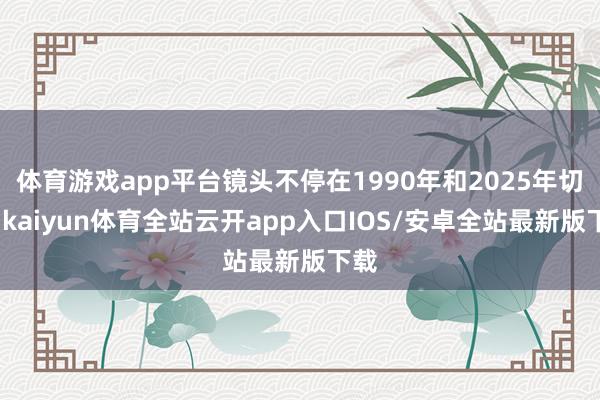 体育游戏app平台镜头不停在1990年和2025年切换-kaiyun体育全站云开app入口IOS/安卓全站最新版下载