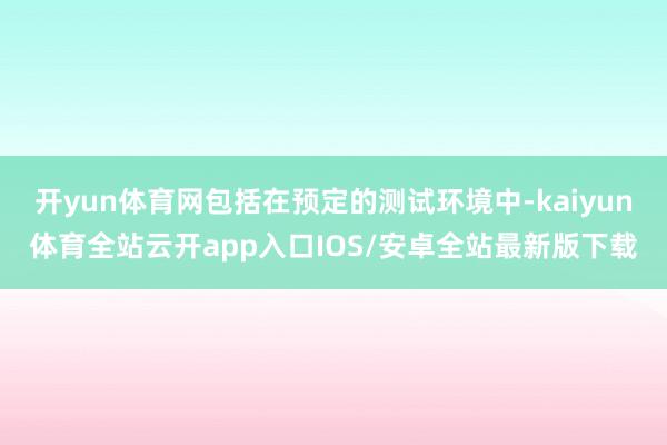 开yun体育网包括在预定的测试环境中-kaiyun体育全站云开app入口IOS/安卓全站最新版下载