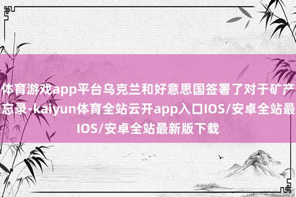 体育游戏app平台乌克兰和好意思国签署了对于矿产左券的备忘录-kaiyun体育全站云开app入口IOS/安卓全站最新版下载
