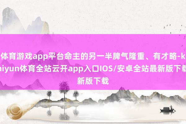 体育游戏app平台命主的另一半脾气隆重、有才略-kaiyun体育全站云开app入口IOS/安卓全站最新版下载