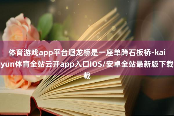 体育游戏app平台　　迴龙桥是一座单跨石板桥-kaiyun体育全站云开app入口IOS/安卓全站最新版下载