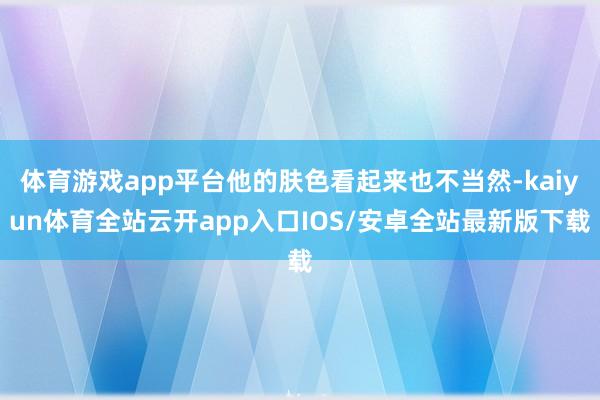 体育游戏app平台他的肤色看起来也不当然-kaiyun体育全站云开app入口IOS/安卓全站最新版下载