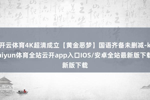 开云体育4K超清成立【黄金恶梦】国语齐备未删减-kaiyun体育全站云开app入口IOS/安卓全站最新版下载