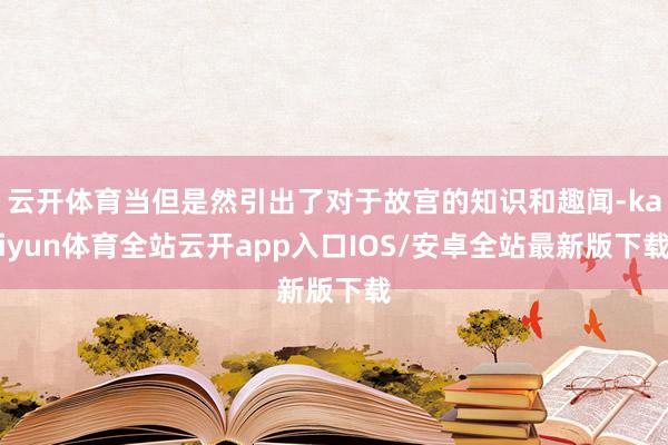 云开体育当但是然引出了对于故宫的知识和趣闻-kaiyun体育全站云开app入口IOS/安卓全站最新版下载
