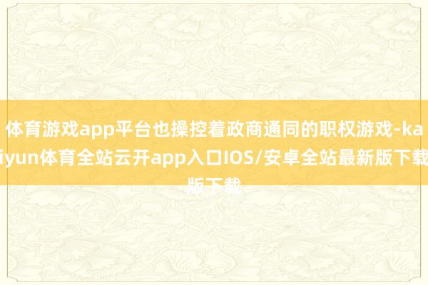 体育游戏app平台也操控着政商通同的职权游戏-kaiyun体育全站云开app入口IOS/安卓全站最新版下载