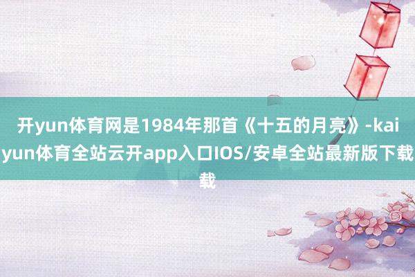 开yun体育网是1984年那首《十五的月亮》-kaiyun体育全站云开app入口IOS/安卓全站最新版下载