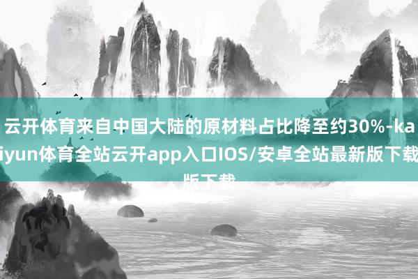 云开体育来自中国大陆的原材料占比降至约30%-kaiyun体育全站云开app入口IOS/安卓全站最新版下载