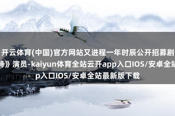 开云体育(中国)官方网站又进程一年时辰公开招募剧版《哈利波特》演员-kaiyun体育全站云开app入口IOS/安卓全站最新版下载