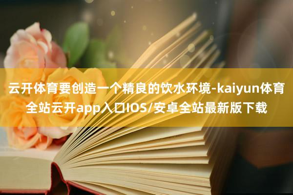 云开体育要创造一个精良的饮水环境-kaiyun体育全站云开app入口IOS/安卓全站最新版下载