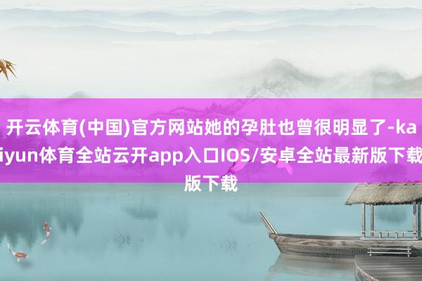 开云体育(中国)官方网站她的孕肚也曾很明显了-kaiyun体育全站云开app入口IOS/安卓全站最新版下载