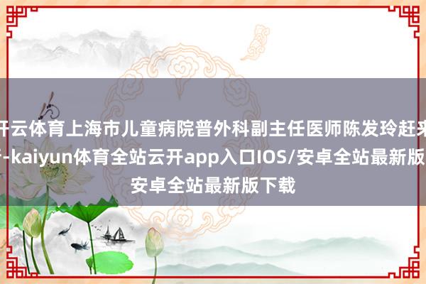开云体育上海市儿童病院普外科副主任医师陈发玲赶来诊断-kaiyun体育全站云开app入口IOS/安卓全站最新版下载