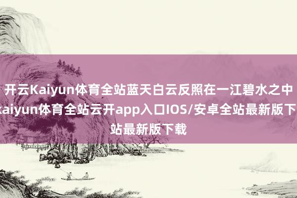开云Kaiyun体育全站蓝天白云反照在一江碧水之中-kaiyun体育全站云开app入口IOS/安卓全站最新版下载