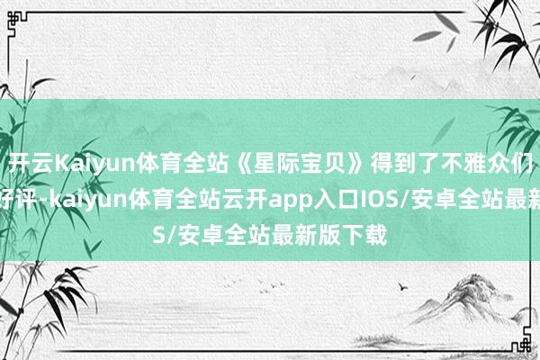 开云Kaiyun体育全站《星际宝贝》得到了不雅众们的集体好评-kaiyun体育全站云开app入口IOS/安卓全站最新版下载