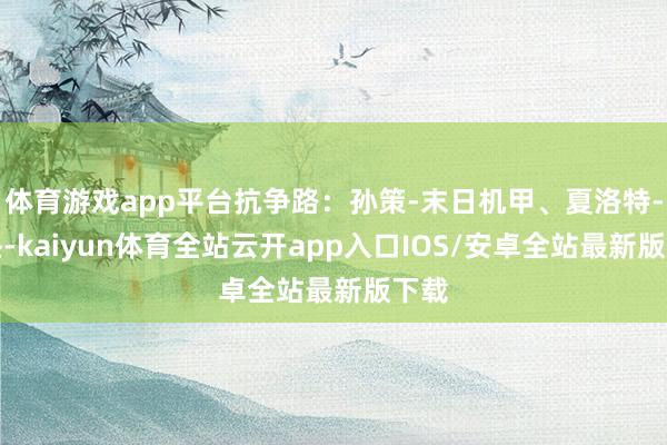 体育游戏app平台抗争路：孙策-末日机甲、夏洛特-永昼-kaiyun体育全站云开app入口IOS/安卓全站最新版下载