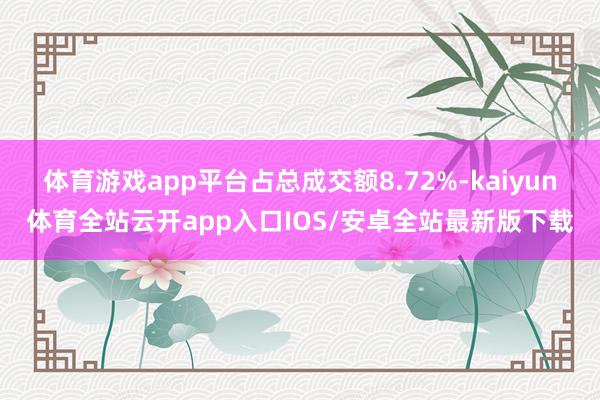 体育游戏app平台占总成交额8.72%-kaiyun体育全站云开app入口IOS/安卓全站最新版下载