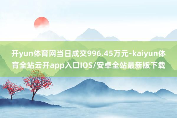 开yun体育网当日成交996.45万元-kaiyun体育全站云开app入口IOS/安卓全站最新版下载