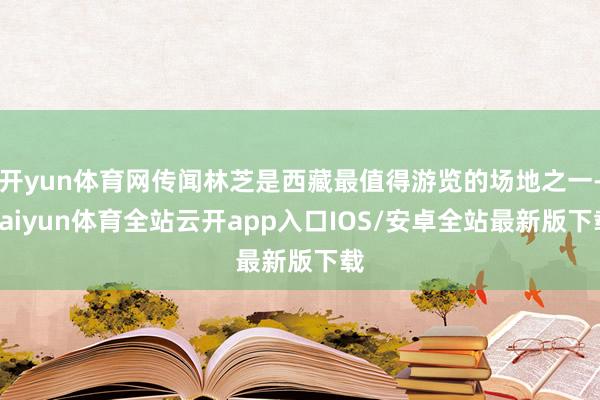 开yun体育网传闻林芝是西藏最值得游览的场地之一-kaiyun体育全站云开app入口IOS/安卓全站最新版下载