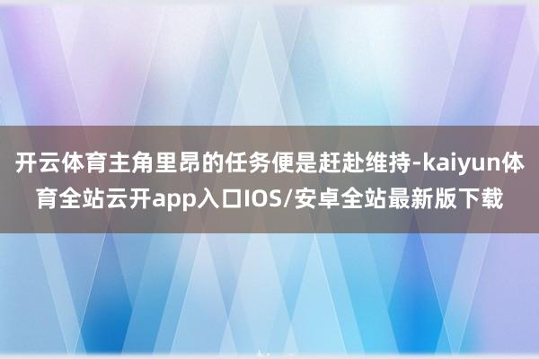 开云体育主角里昂的任务便是赶赴维持-kaiyun体育全站云开app入口IOS/安卓全站最新版下载