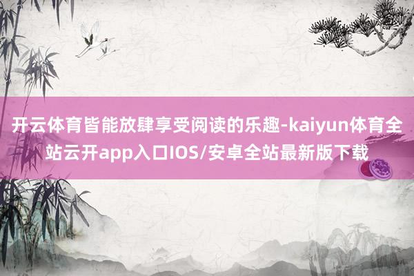 开云体育皆能放肆享受阅读的乐趣-kaiyun体育全站云开app入口IOS/安卓全站最新版下载