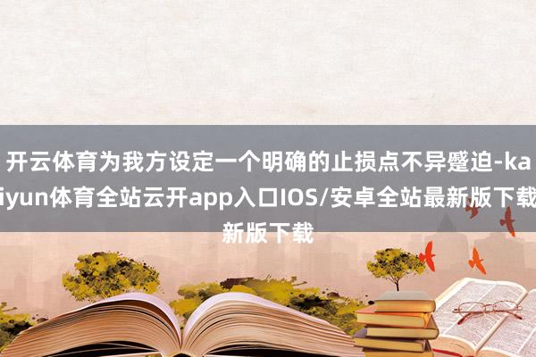 开云体育为我方设定一个明确的止损点不异蹙迫-kaiyun体育全站云开app入口IOS/安卓全站最新版下载