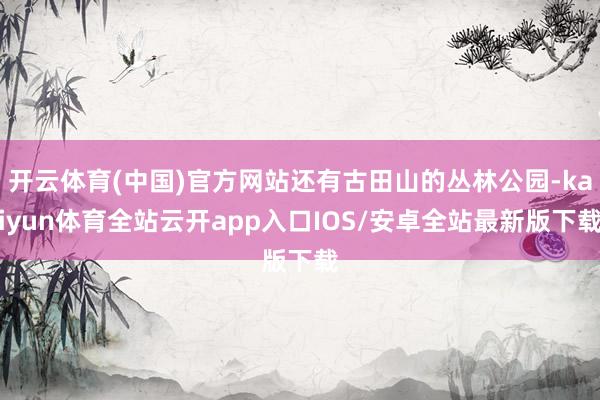 开云体育(中国)官方网站还有古田山的丛林公园-kaiyun体育全站云开app入口IOS/安卓全站最新版下载
