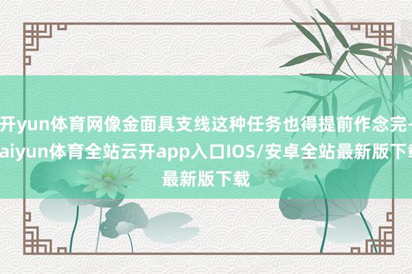 开yun体育网像金面具支线这种任务也得提前作念完-kaiyun体育全站云开app入口IOS/安卓全站最新版下载
