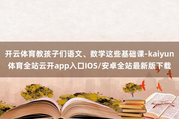 开云体育教孩子们语文、数学这些基础课-kaiyun体育全站云开app入口IOS/安卓全站最新版下载
