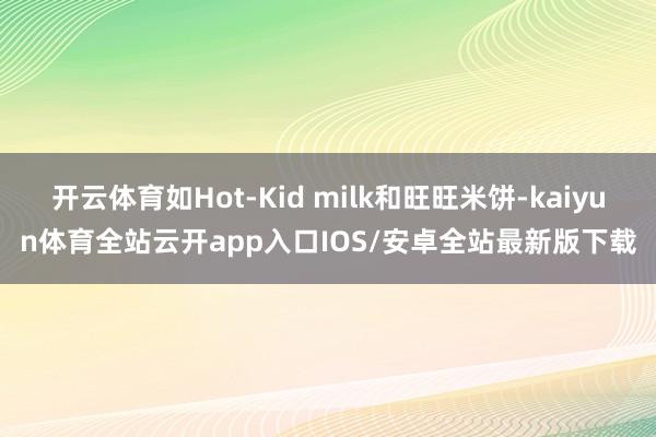 开云体育如Hot-Kid milk和旺旺米饼-kaiyun体育全站云开app入口IOS/安卓全站最新版下载