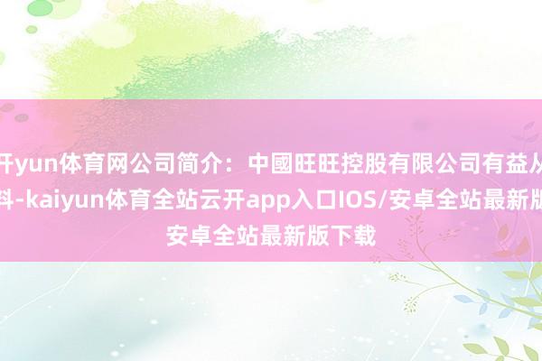 开yun体育网公司简介：中國旺旺控股有限公司有益从事饮料-kaiyun体育全站云开app入口IOS/安卓全站最新版下载