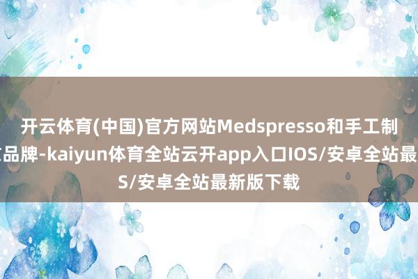开云体育(中国)官方网站Medspresso和手工制作的欣慰品牌-kaiyun体育全站云开app入口IOS/安卓全站最新版下载