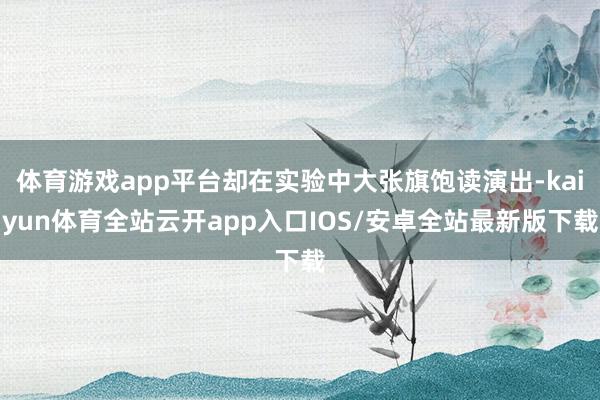 体育游戏app平台却在实验中大张旗饱读演出-kaiyun体育全站云开app入口IOS/安卓全站最新版下载