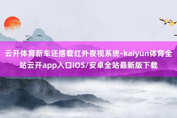 云开体育新车还搭载红外夜视系统-kaiyun体育全站云开app入口IOS/安卓全站最新版下载