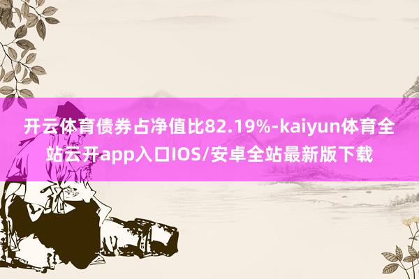 开云体育债券占净值比82.19%-kaiyun体育全站云开app入口IOS/安卓全站最新版下载