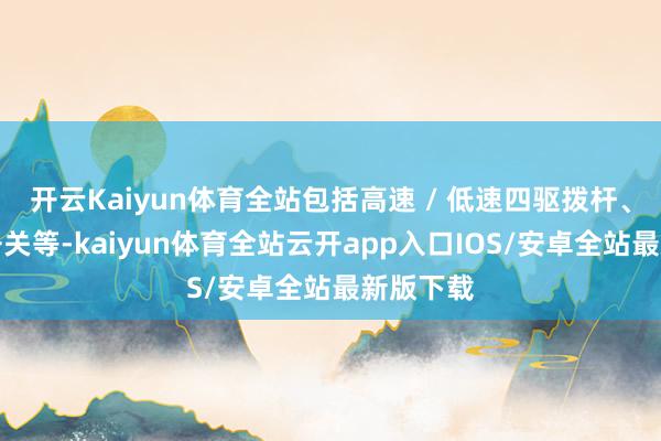 开云Kaiyun体育全站包括高速 / 低速四驱拨杆、差速锁开关等-kaiyun体育全站云开app入口IOS/安卓全站最新版下载