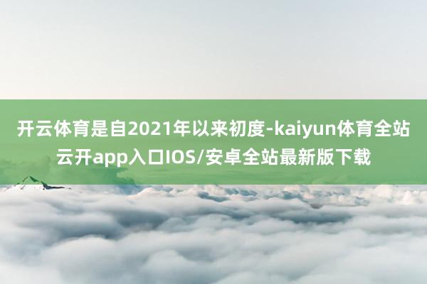 开云体育是自2021年以来初度-kaiyun体育全站云开app入口IOS/安卓全站最新版下载