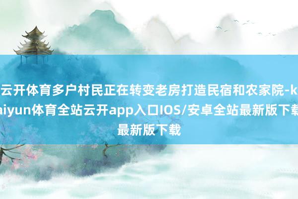 云开体育多户村民正在转变老房打造民宿和农家院-kaiyun体育全站云开app入口IOS/安卓全站最新版下载