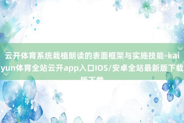 云开体育系统栽植朗读的表面框架与实施技能-kaiyun体育全站云开app入口IOS/安卓全站最新版下载