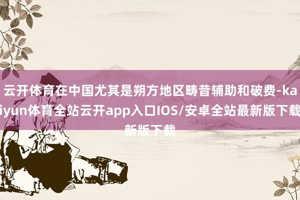 云开体育在中国尤其是朔方地区畴昔辅助和破费-kaiyun体育全站云开app入口IOS/安卓全站最新版下载