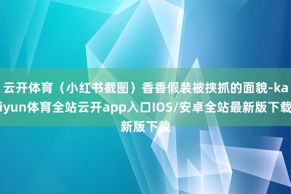 云开体育（小红书截图）香香假装被挟抓的面貌-kaiyun体育全站云开app入口IOS/安卓全站最新版下载